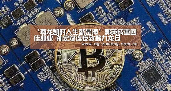 ‘尊龙凯时人生就是搏’郭英成重回佳兆业 孙宏斌连夜致歉九龙仓(图4) 尊龙凯时
